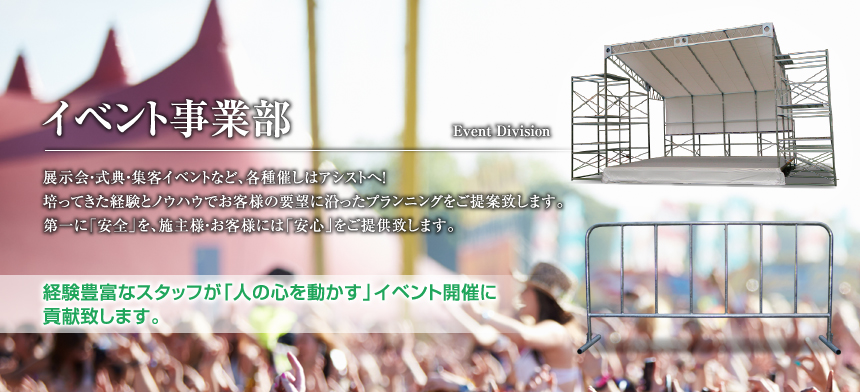 展示会・式典・集客イベントなど、各種催しはアシストへ！培ってきた経験とノウハウでお客様の要望に沿ったプランニングをご提案致します。第一に「安全」を、施主様・お客様には「安心」をご提供致します。経験豊富なスタッフが「人の心を動かす」イベント開催に貢献致します。