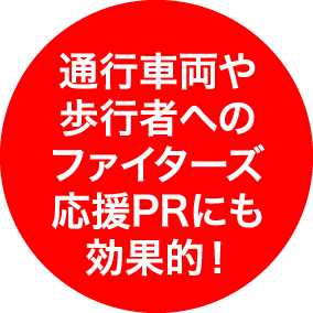 通行車両や歩行者へのファイターズ応援PRにも効果的！