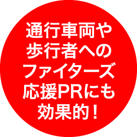 通行車両や歩行者へのファイターズ応援PRにも効果的！